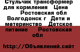 Стульчик-трансформер для кормления › Цена ­ 1 000 - Ростовская обл., Волгодонск г. Дети и материнство » Детское питание   . Ростовская обл.